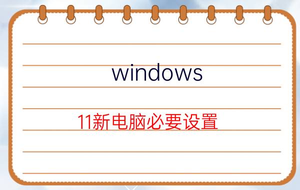 windows 11新电脑必要设置